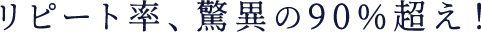 リピート率、驚異の90%超え！